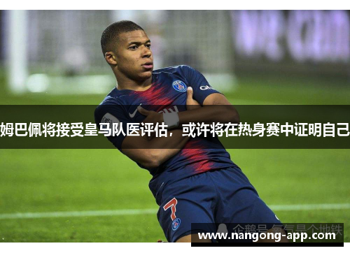 姆巴佩将接受皇马队医评估，或许将在热身赛中证明自己