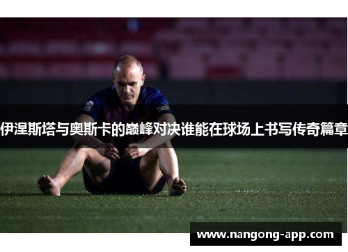 伊涅斯塔与奥斯卡的巅峰对决谁能在球场上书写传奇篇章