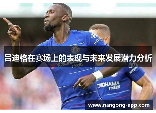 吕迪格在赛场上的表现与未来发展潜力分析
