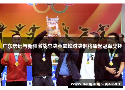 广东宏远与新疆激战总决赛巅峰对决谁将捧起冠军奖杯