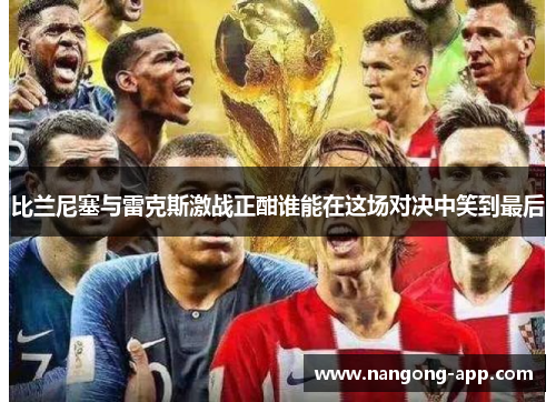 比兰尼塞与雷克斯激战正酣谁能在这场对决中笑到最后