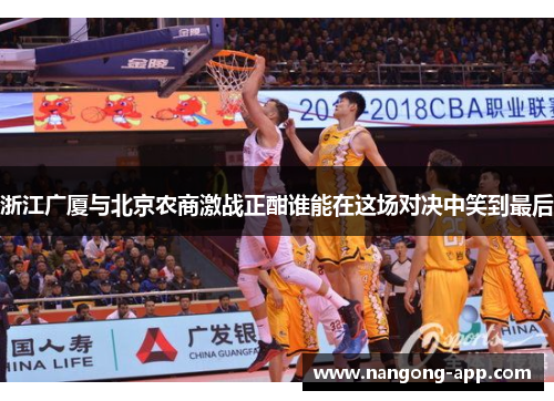 浙江广厦与北京农商激战正酣谁能在这场对决中笑到最后
